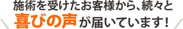 施術を受けたお客様から、続々と喜びの声が届いています！