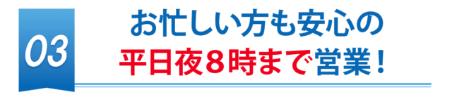 お忙しい方も安心の平日夜8時まで営業！