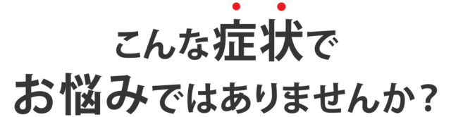 こんな症状でお悩みではありませんか?
